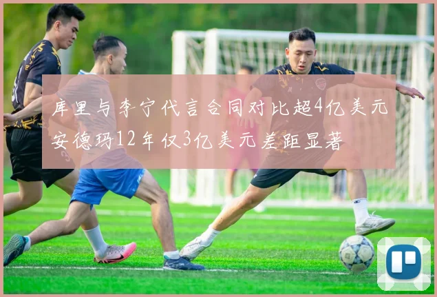 库里与李宁代言合同对比超4亿美元安德玛12年仅3亿美元差距显著