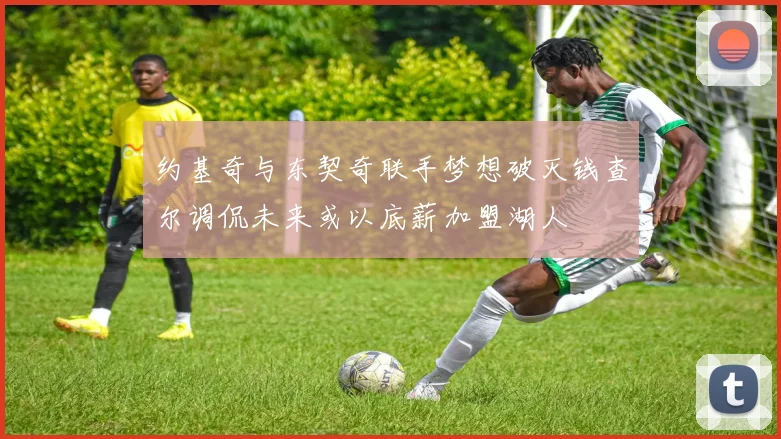 约基奇与东契奇联手梦想破灭钱查尔调侃未来或以底薪加盟湖人