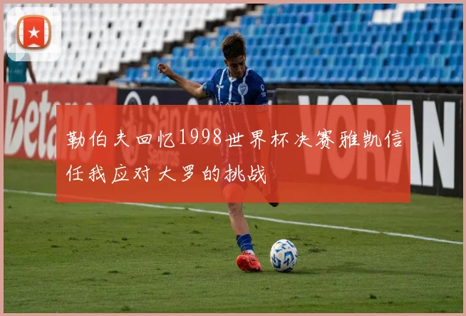 勒伯夫回忆1998世界杯决赛雅凯信任我应对大罗的挑战