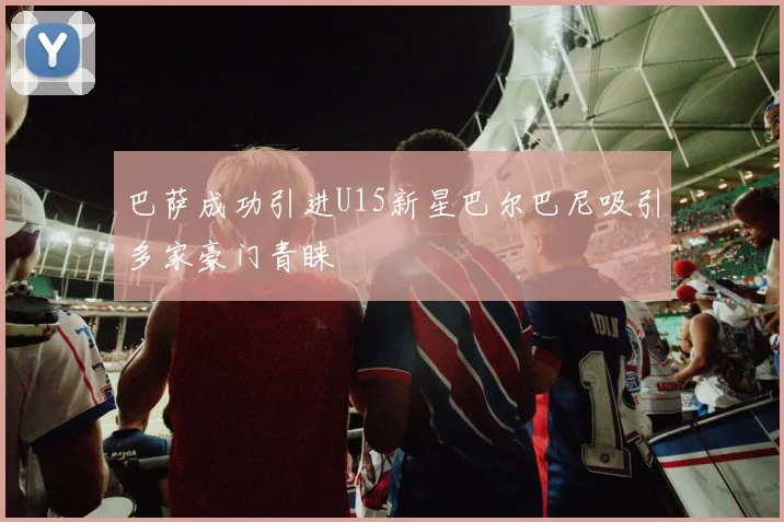 巴萨成功引进U15新星巴尔巴尼吸引多家豪门青睐