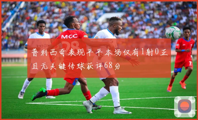 普利西奇表现平平本场仅有1射0正且无关键传球获评68分