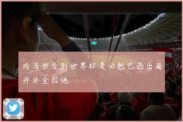 内马尔告别世界杯是必然巴西出局并非全因他