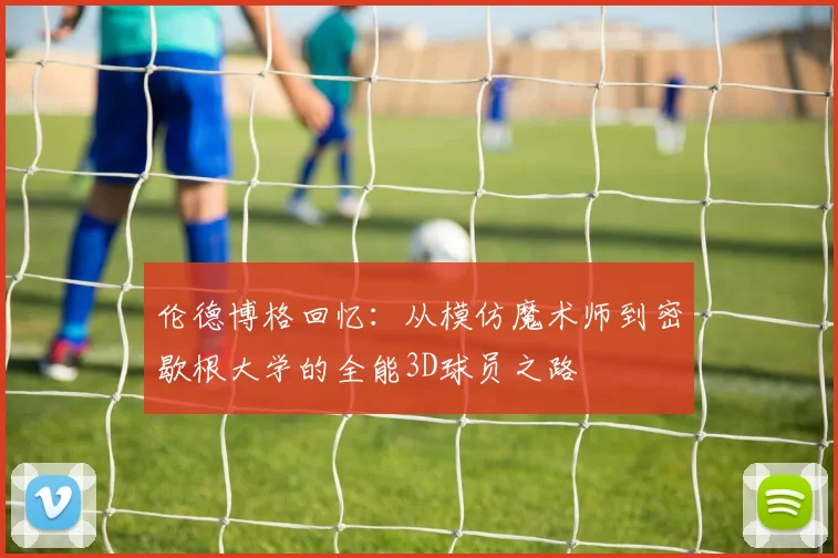 伦德博格回忆：从模仿魔术师到密歇根大学的全能3D球员之路