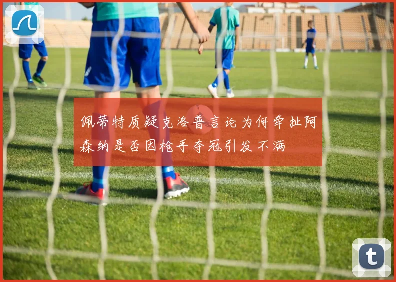 佩蒂特质疑克洛普言论为何牵扯阿森纳是否因枪手夺冠引发不满