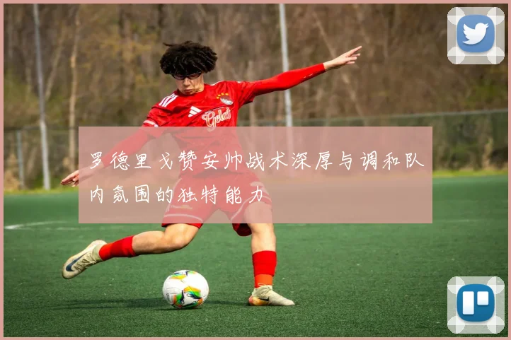 罗德里戈赞安帅战术深厚与调和队内氛围的独特能力