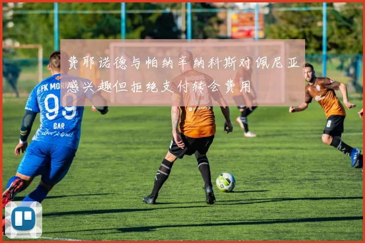 费耶诺德与帕纳辛纳科斯对佩尼亚感兴趣但拒绝支付转会费用