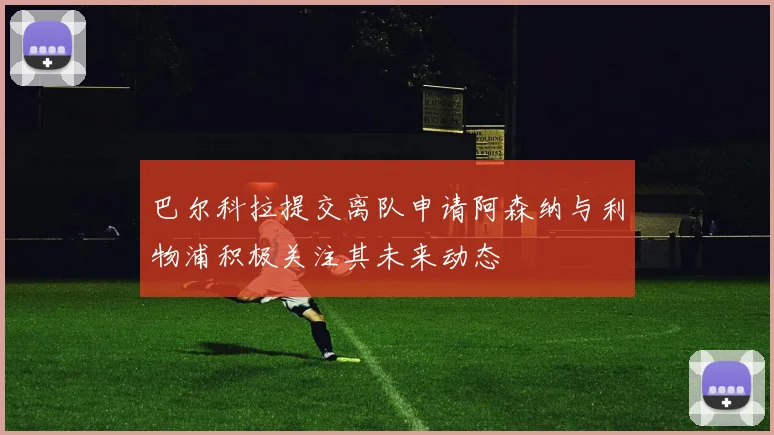 巴尔科拉提交离队申请阿森纳与利物浦积极关注其未来动态